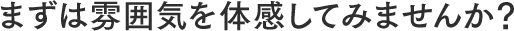 まずは雰囲気を体感してみませんか？